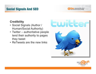 Credibility
•  Social Signals (Author /
   Human/Social Authority)
•  Twitter – authoritative people
   lend their authority to pages
   they tweet
•  ReTweets are the new links
 