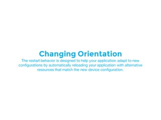 Changing Orientation
The restart behavior is designed to help your application adapt to new
configurations by automatically reloading your application with alternative
resources that match the new device configuration.
 