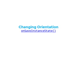 Changing Orientation
onSaveInstanceState()
 