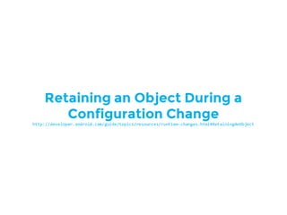 Retaining an Object During a
Configuration Change
http://developer.android.com/guide/topics/resources/runtime-­‐changes.html#RetainingAnObject
 