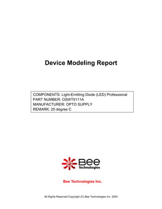 Device Modeling Report



COMPONENTS: Light-Emitting Diode (LED) Professional
PART NUMBER: OSWT5111A
MANUFACTURER: OPTO SUPPLY
REMARK: 25 degree C




                     Bee Technologies Inc.



      All Rights Reserved Copyright (C) Bee Technologies Inc. 2005
 