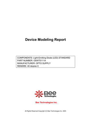 Device Modeling Report



COMPONENTS: Light-Emitting Diode (LED) STANDARD
PART NUMBER: OSWT5111A
MANUFACTURER: OPTO SUPPLY
REMARK: 40 degree C




                     Bee Technologies Inc.



      All Rights Reserved Copyright (C) Bee Technologies Inc. 2005
 