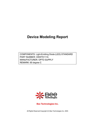 Device Modeling Report



COMPONENTS: Light-Emitting Diode (LED) STANDARD
PART NUMBER: OSWT5111A
MANUFACTURER: OPTO SUPPLY
REMARK: 60 degree C




                    Bee Technologies Inc.


      All Rights Reserved Copyright (C) Bee Technologies Inc. 2005
 
