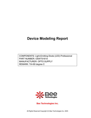 Device Modeling Report



COMPONENTS: Light-Emitting Diode (LED) Professional
PART NUMBER: OSWT5161A
MANUFACTURER: OPTO SUPPLY
REMARK: TA=60 degree C




                     Bee Technologies Inc.


       All Rights Reserved Copyright (C) Bee Technologies Inc. 2005
 