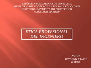 REPÚBLICA BOLIVARIANA DE VENEZUELA
MINISTERIO DEL PODER POPULARPARA LA EDUCACIÓN
INSTITUTO UNIVERSITARIO POLITÉCNICO
“SANTIAGO MARIÑO”
ETICA PROFESIONAL
DEL INGENIERO
AUTOR
OSWUINN ARAUJO
23427406
 