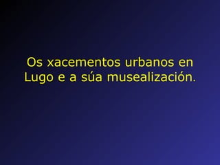 Os xacementos urbanos en Lugo e a súa musealización . 