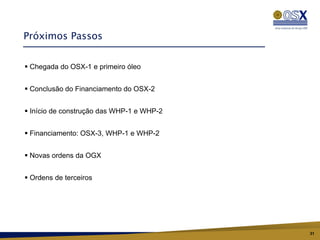 Próximos Passos


 Chegada do OSX-1 e primeiro óleo


 Conclusão do Financiamento do OSX-2


 Início de construção das WHP-1 e WHP-2


 Financiamento: OSX-3, WHP-1 e WHP-2


 Novas ordens da OGX


 Ordens de terceiros




                                           31
 