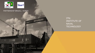 PARTNERSHIP BRAZIL / KOREA



                             ITN:
                             INSTITUTE OF
                             NAVAL
                             TECHNOLOGY
 