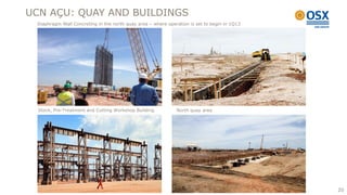 UCN AÇU: QUAY AND BUILDINGS
 Diaphragm Wall Concreting in the north quay area – where operation is set to begin in 1Q13




  Stock, Pre-Treatment and Cutting Workshop Building          North quay area




                                                                                              20
 