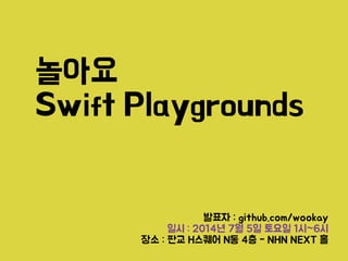 놀아요

Swift Playgrounds
발표자 : github.com/wookay

일시 : 2014년 7월 5일 토요일 1시~6시

장소 : 판교 H스퀘어 N동 4층 - NHN NEXT 홀
 