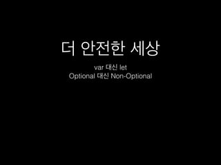 더 안전한 세상
var 대신 let
Optional 대신 Non-Optional
 
