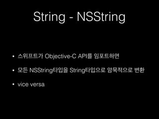 String - NSString
• 스위프트가 Objective-C API를 임포트하면
• 모든 NSString타입을 String타입으로 암묵적으로 변환
• vice versa
 