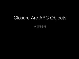 Closure Are ARC Objects
이것이 문제
 