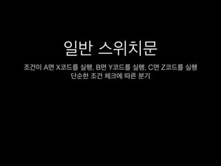 일반 스위치문
조건이 A면 X코드를 실행, B면 Y코드를 실행, C면 Z코드를 실행
단순한 조건 체크에 따른 분기
 