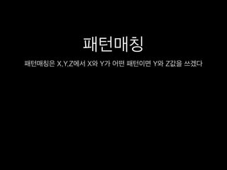 패턴매칭
패턴매칭은 X,Y,Z에서 X와 Y가 어떤 패턴이면 Y와 Z값을 쓰겠다
 