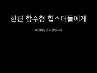 한편 함수형 힙스터들에게
패턴매칭은 사랑입니다
 