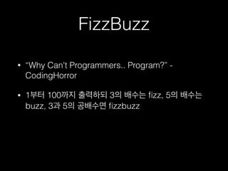 FizzBuzz
• “Why Can't Programmers.. Program?” -
CodingHorror
• 1부터 100까지 출력하되 3의 배수는 ﬁzz, 5의 배수는
buzz, 3과 5의 공배수면 ﬁzzbuzz
 