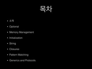목차
• 소개
• Optional
• Memory Management
• Initialization
• String
• Closures
• Pattern Matching
• Generics and Protocols
 