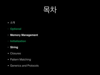 목차
• 소개
• Optional!
• Memory Management!
• Initialization!
• String!
• Closures
• Pattern Matching
• Generics and Protocols
 