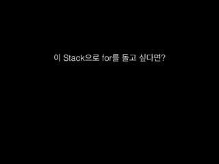 이 Stack으로 for를 돌고 싶다면?
 