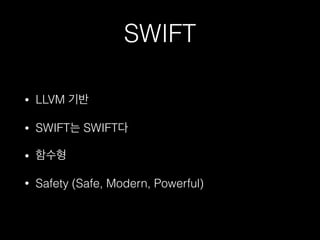 SWIFT
• LLVM 기반
• SWIFT는 SWIFT다
• 함수형
• Safety (Safe, Modern, Powerful)
 
