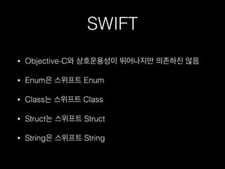 SWIFT
• Objective-C와 상호운용성이 뛰어나지만 의존하진 않음
• Enum은 스위프트 Enum
• Class는 스위프트 Class
• Struct는 스위프트 Struct
• String은 스위프트 String
 