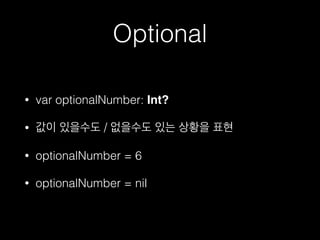 Optional
• var optionalNumber: Int?
• 값이 있을수도 / 없을수도 있는 상황을 표현
• optionalNumber = 6
• optionalNumber = nil
 