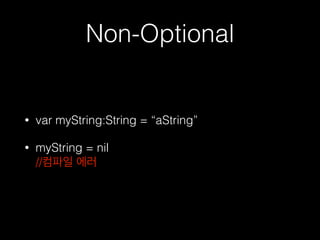 Non-Optional
• var myString:String = “aString”
• myString = nil  
//컴파일 에러
 