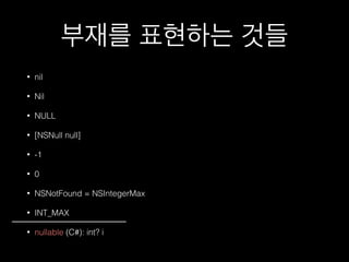 부재를 표현하는 것들
• nil
• Nil
• NULL
• [NSNull null]
• -1
• 0
• NSNotFound = NSIntegerMax
• INT_MAX
• nullable (C#): int? i
 