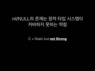 nil/NULL의 존재는 정적 타입 시스템이
커버하지 못하는 약점
C = Static but not Strong
 