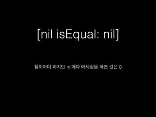 [nil isEqual: nil]
참이어야 하지만 nil에다 메세징을 하면 값은 0
 