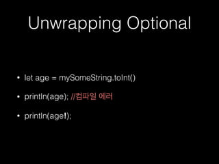 Unwrapping Optional
• let age = mySomeString.toInt()
• println(age); //컴파일 에러
• println(age!);
 