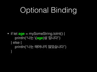 Optional Binding
• if let age = mySomeString.toInt() { 
println(“나는 (age)살 입니다”) 
} else { 
println(“나는 태어나지 않았습니다”) 
}
 