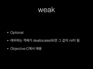 weak
• Optional
• 레퍼하는 객체가 deallocated되면 그 값이 nil이 됨
• Objective-C에서 애용
 