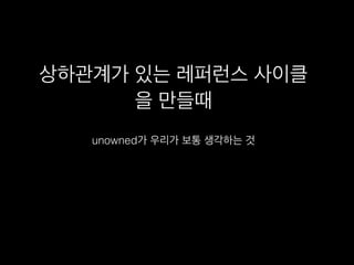 상하관계가 있는 레퍼런스 사이클
을 만들때
unowned가 우리가 보통 생각하는 것
 