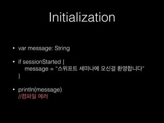 Initialization
• var message: String
• if sessionStarted { 
message = “스위프트 세미나에 오신걸 환영합니다” 
}
• println(message)  
//컴파일 에러
 