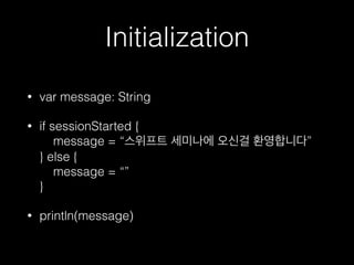 Initialization
• var message: String
• if sessionStarted { 
message = “스위프트 세미나에 오신걸 환영합니다” 
} else { 
message = “” 
}
• println(message)
 