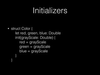 Initializers
• struct Color { 
let red, green, blue: Double 
init(grayScale: Double) { 
red = grayScale 
green = grayScale 
blue = grayScale 
} 
}
 