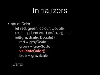 Initializers
• struct Color { 
let red, green, colour: Double 
mutating func validateColor() { … } 
init(grayScale: Double) { 
red = grayScale 
green = grayScale 
validateColor() 
blue = grayScale 
} 
} //error
 