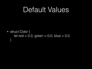 Default Values
• struct Color { 
let red = 0.0, green = 0.0, blue = 0.0 
}
 