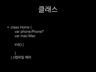 클래스
• class Home { 
var phone:Phone? 
var mac:Mac 
 
init() { 
 
} 
} //컴파일 에러
 