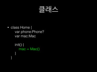 클래스
• class Home { 
var phone:Phone? 
var mac:Mac 
 
init() { 
mac = Mac() 
} 
}
 
