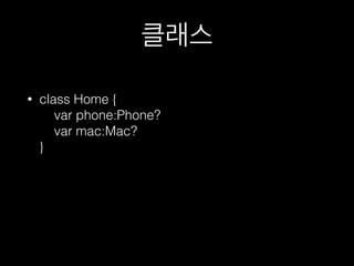 클래스
• class Home { 
var phone:Phone? 
var mac:Mac? 
}
 
