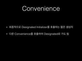 Convenience
• 최종적으로 Designated Initializer를 호출하는 짧은 생성자
• 다른 Convenience를 호출하여 Designated로 가도 됨
 