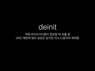 deinit
객체 라이프사이클이 종료될 때 호출 됨
ARC 때문에 별로 쓸일은 없지만 리소스/옵저버 해제용
 