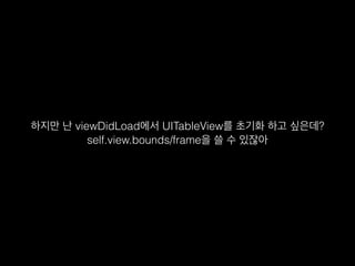 하지만 난 viewDidLoad에서 UITableView를 초기화 하고 싶은데?
self.view.bounds/frame을 쓸 수 있잖아
 