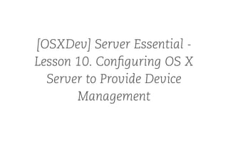 [OSXDev] Server Essential -
Lesson 10. Configuring OS X
Server to Provide Device
Management
 