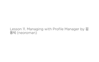 Lesson 11. Managing with Proﬁle Manager by 김
응식 (neoroman)
 