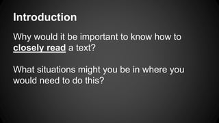 Introduction 
Why would it be important to know how to 
closely read a text? 
What situations might you be in where you 
would need to do this? 
 