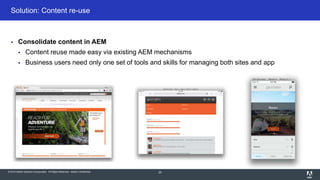 © 2015 Adobe Systems Incorporated. All Rights Reserved. Adobe Confidential.
Solution: Content re-use
29
 Consolidate content in AEM
 Content reuse made easy via existing AEM mechanisms
 Business users need only one set of tools and skills for managing both sites and app
 